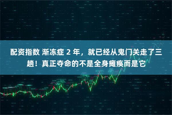 配资指数 渐冻症 2 年，就已经从鬼门关走了三趟！真正夺命的不是全身瘫痪而是它