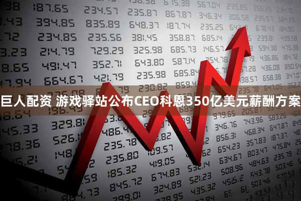 巨人配资 游戏驿站公布CEO科恩350亿美元薪酬方案