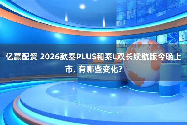 亿赢配资 2026款秦PLUS和秦L双长续航版今晚上市, 有哪些变化?