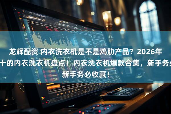 龙辉配资 内衣洗衣机是不是鸡肋产品？2026年排名前十的内衣洗衣机盘点！内衣洗衣机爆款合集，新手务必收藏！