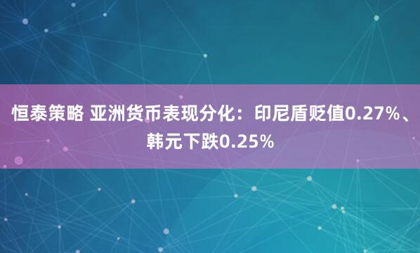 恒泰策略 亚洲货币表现分化：印尼盾贬值0.27%、韩元下跌0.25%