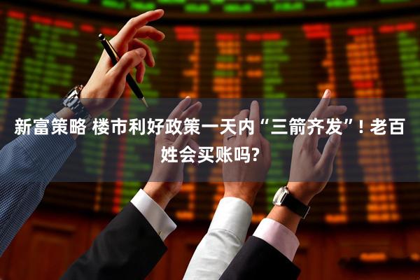 新富策略 楼市利好政策一天内“三箭齐发”! 老百姓会买账吗?