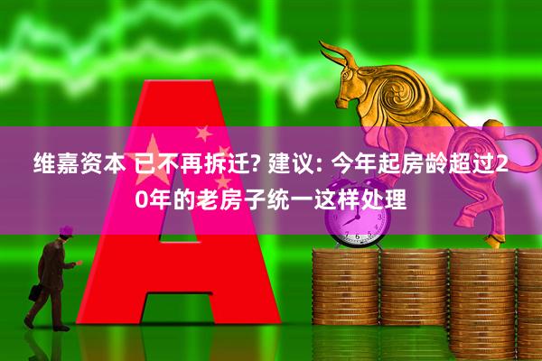 维嘉资本 已不再拆迁? 建议: 今年起房龄超过20年的老房子统一这样处理